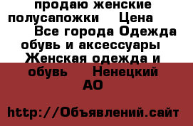 продаю женские полусапожки. › Цена ­ 1 700 - Все города Одежда, обувь и аксессуары » Женская одежда и обувь   . Ненецкий АО